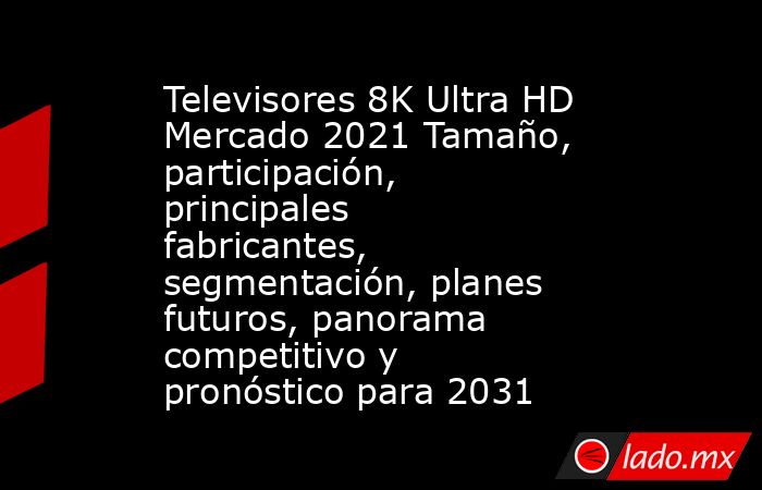 Televisores 8K Ultra HD Mercado 2021 Tamaño, participación, principales fabricantes, segmentación, planes futuros, panorama competitivo y pronóstico para 2031. Noticias en tiempo real