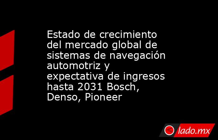 Estado de crecimiento del mercado global de sistemas de navegación automotriz y expectativa de ingresos hasta 2031 Bosch, Denso, Pioneer. Noticias en tiempo real