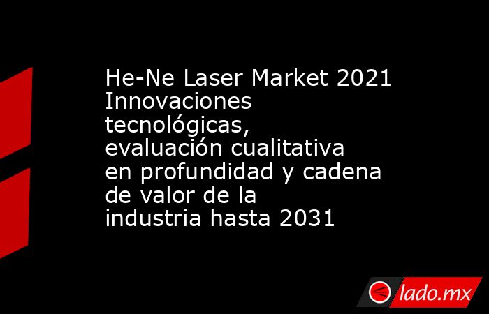 He-Ne Laser Market 2021 Innovaciones tecnológicas, evaluación cualitativa en profundidad y cadena de valor de la industria hasta 2031. Noticias en tiempo real