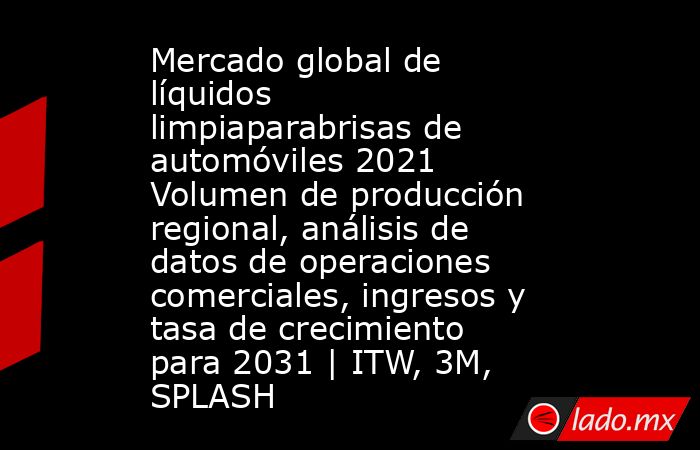 Mercado global de líquidos limpiaparabrisas de automóviles 2021 Volumen de producción regional, análisis de datos de operaciones comerciales, ingresos y tasa de crecimiento para 2031 | ITW, 3M, SPLASH. Noticias en tiempo real
