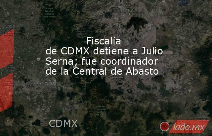             Fiscalía de CDMX detiene a Julio Serna; fue coordinador de la Central de Abasto            . Noticias en tiempo real