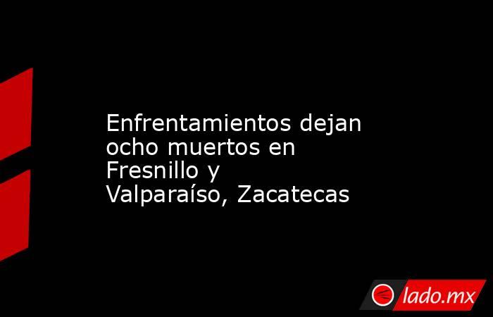             Enfrentamientos dejan ocho muertos en Fresnillo y Valparaíso, Zacatecas            . Noticias en tiempo real