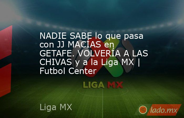 NADIE SABE lo que pasa con JJ MACÍAS en GETAFE. VOLVERÍA A LAS CHIVAS y a la Liga MX | Futbol Center. Noticias en tiempo real