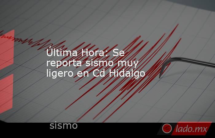 Última Hora: Se reporta sismo muy ligero en Cd Hidalgo. Noticias en tiempo real