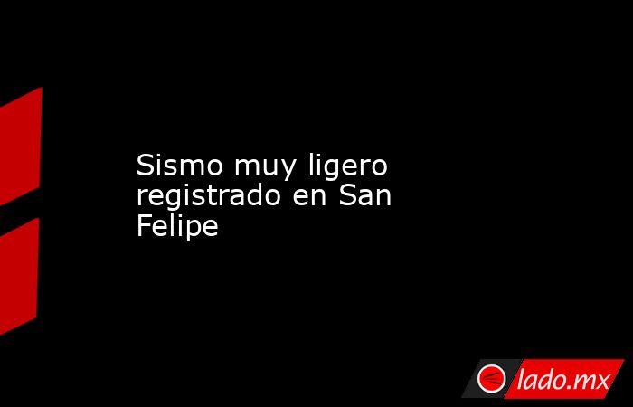 Sismo muy ligero registrado en San Felipe. Noticias en tiempo real
