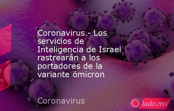 Coronavirus.- Los servicios de Inteligencia de Israel rastrearán a los portadores de la variante ómicron. Noticias en tiempo real