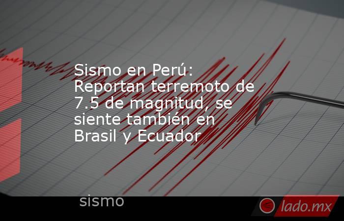 Sismo en Perú: Reportan terremoto de 7.5 de magnitud, se siente también en Brasil y Ecuador . Noticias en tiempo real