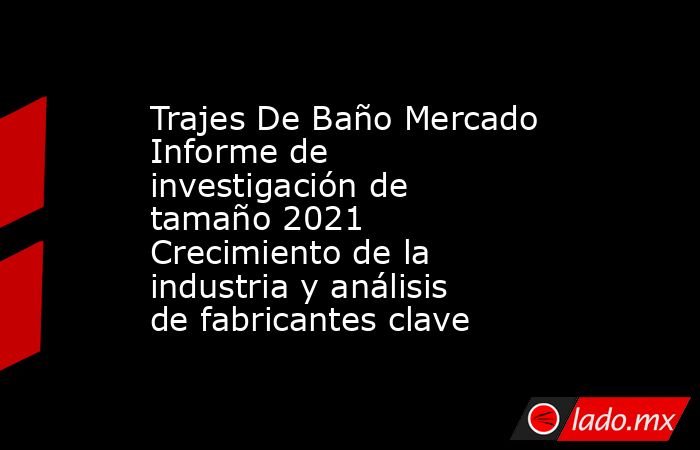 Trajes De Baño Mercado Informe de investigación de tamaño 2021 Crecimiento de la industria y análisis de fabricantes clave. Noticias en tiempo real