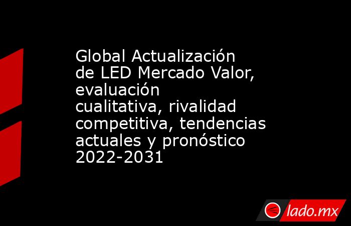 Global Actualización de LED Mercado Valor, evaluación cualitativa, rivalidad competitiva, tendencias actuales y pronóstico 2022-2031. Noticias en tiempo real