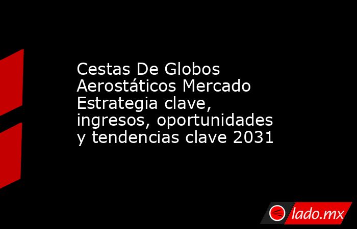 Cestas De Globos Aerostáticos Mercado Estrategia clave, ingresos, oportunidades y tendencias clave 2031. Noticias en tiempo real
