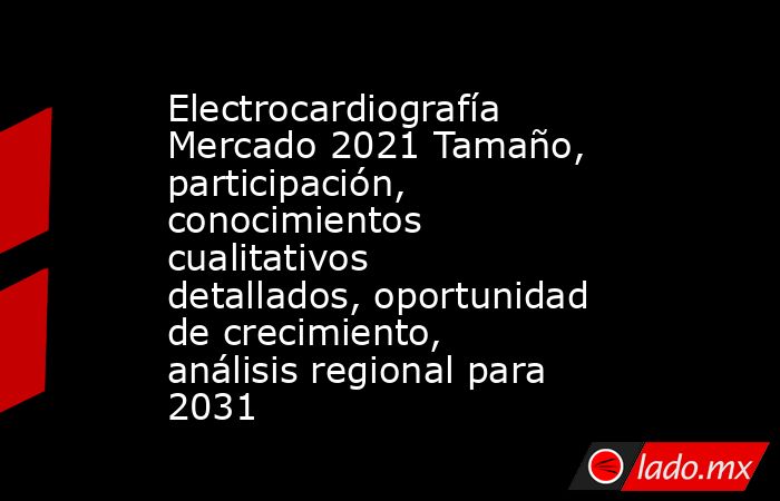 Electrocardiografía Mercado 2021 Tamaño, participación, conocimientos cualitativos detallados, oportunidad de crecimiento, análisis regional para 2031. Noticias en tiempo real
