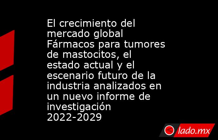 El crecimiento del mercado global Fármacos para tumores de mastocitos, el estado actual y el escenario futuro de la industria analizados en un nuevo informe de investigación 2022-2029. Noticias en tiempo real