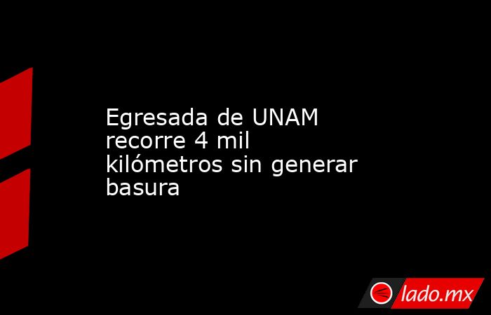 Egresada de UNAM recorre 4 mil kilómetros sin generar basura. Noticias en tiempo real