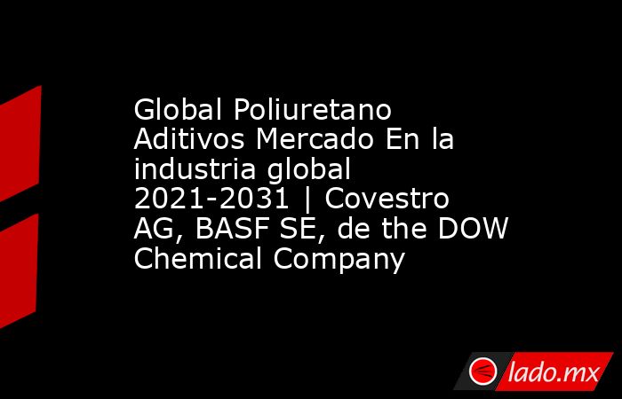 Global Poliuretano Aditivos Mercado En la industria global 2021-2031 | Covestro AG, BASF SE, de the DOW Chemical Company. Noticias en tiempo real