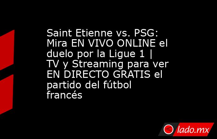 Saint Etienne vs. PSG: Mira EN VIVO ONLINE el duelo por la Ligue 1 | TV y Streaming para ver EN DIRECTO GRATIS el partido del fútbol francés. Noticias en tiempo real