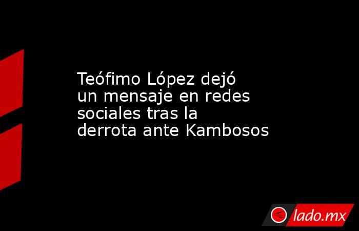 Teófimo López dejó un mensaje en redes sociales tras la derrota ante Kambosos. Noticias en tiempo real