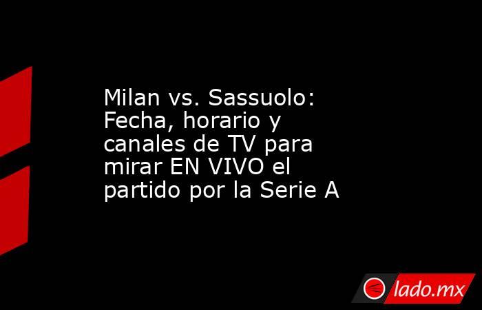 Milan vs. Sassuolo: Fecha, horario y canales de TV para mirar EN VIVO el partido por la Serie A. Noticias en tiempo real
