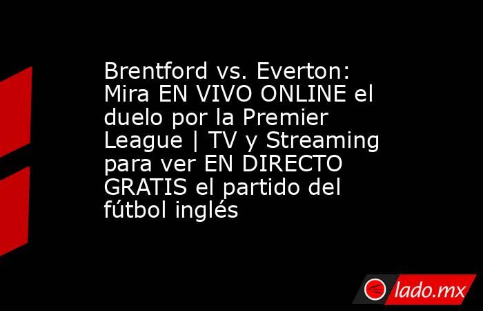 Brentford vs. Everton: Mira EN VIVO ONLINE el duelo por la Premier League | TV y Streaming para ver EN DIRECTO GRATIS el partido del fútbol inglés. Noticias en tiempo real