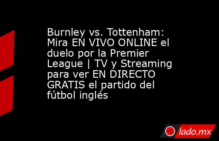 Burnley vs. Tottenham: Mira EN VIVO ONLINE el duelo por la Premier League | TV y Streaming para ver EN DIRECTO GRATIS el partido del fútbol inglés. Noticias en tiempo real