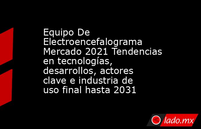 Equipo De Electroencefalograma Mercado 2021 Tendencias en tecnologías, desarrollos, actores clave e industria de uso final hasta 2031. Noticias en tiempo real
