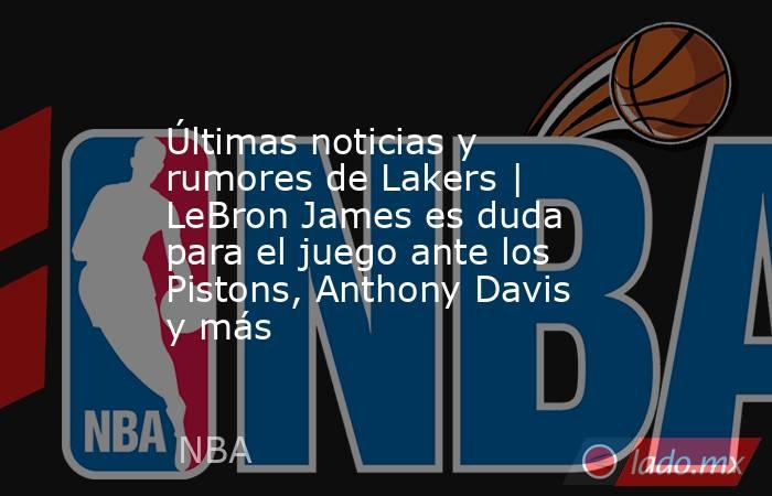 Últimas noticias y rumores de Lakers | LeBron James es duda para el juego ante los Pistons, Anthony Davis y más. Noticias en tiempo real
