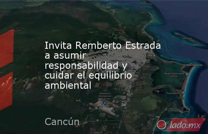Invita Remberto Estrada a asumir responsabilidad y cuidar el equilibrio ambiental. Noticias en tiempo real