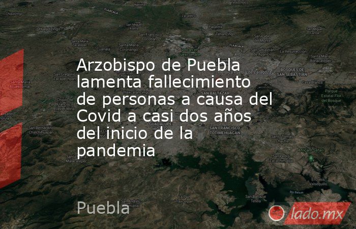 Arzobispo de Puebla lamenta fallecimiento de personas a causa del Covid a casi dos años del inicio de la pandemia. Noticias en tiempo real