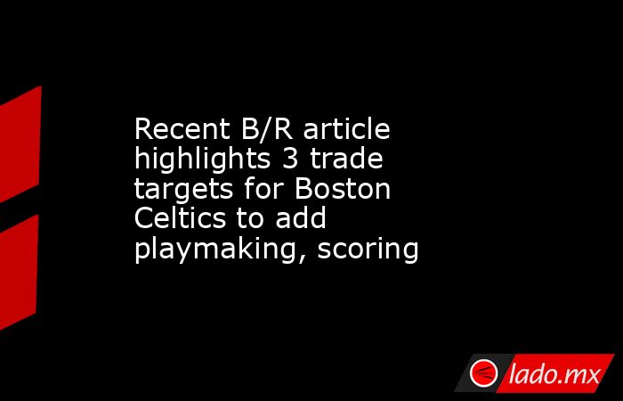 Recent B/R article highlights 3 trade targets for Boston Celtics to add playmaking, scoring. Noticias en tiempo real