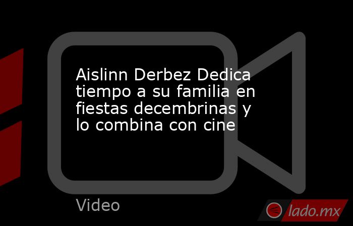 Aislinn Derbez Dedica tiempo a su familia en fiestas decembrinas y lo combina con cine. Noticias en tiempo real