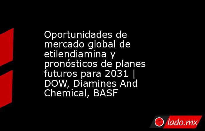 Oportunidades de mercado global de etilendiamina y pronósticos de planes futuros para 2031 | DOW, Diamines And Chemical, BASF. Noticias en tiempo real