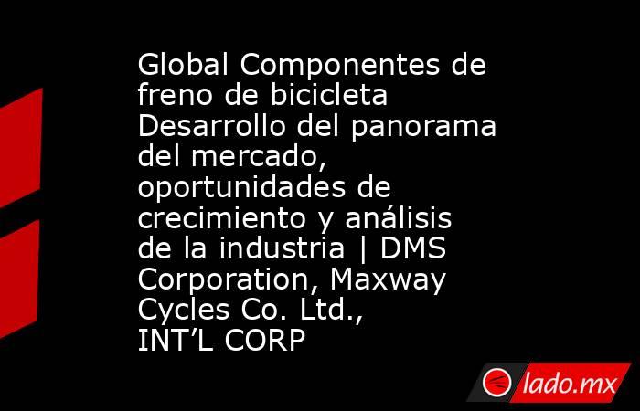 Global Componentes de freno de bicicleta Desarrollo del panorama del mercado, oportunidades de crecimiento y análisis de la industria | DMS Corporation, Maxway Cycles Co. Ltd., INT’L CORP. Noticias en tiempo real