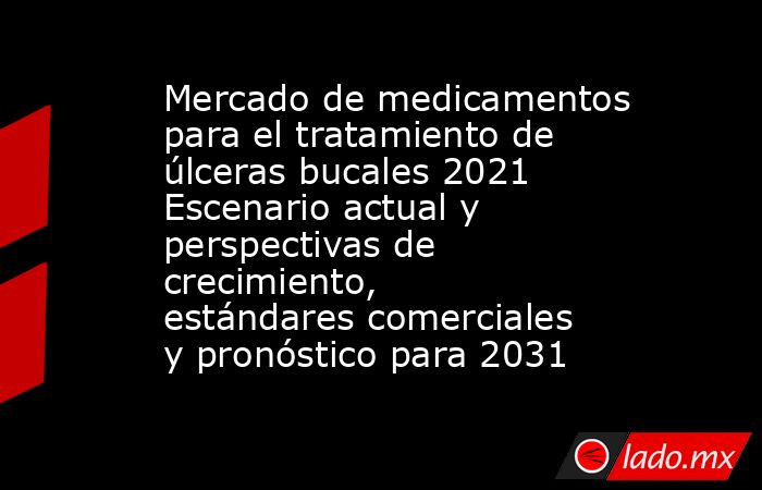 Mercado de medicamentos para el tratamiento de úlceras bucales 2021 Escenario actual y perspectivas de crecimiento, estándares comerciales y pronóstico para 2031. Noticias en tiempo real