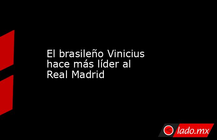 El brasileño Vinicius hace más líder al Real Madrid. Noticias en tiempo real
