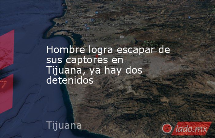 Hombre logra escapar de sus captores en Tijuana, ya hay dos detenidos. Noticias en tiempo real