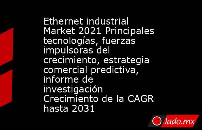 Ethernet industrial Market 2021 Principales tecnologías, fuerzas impulsoras del crecimiento, estrategia comercial predictiva, informe de investigación Crecimiento de la CAGR hasta 2031. Noticias en tiempo real