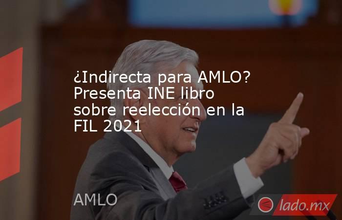 ¿Indirecta para AMLO? Presenta INE libro sobre reelección en la FIL 2021. Noticias en tiempo real