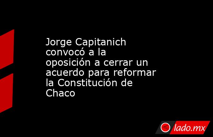 Jorge Capitanich convocó a la oposición a cerrar un acuerdo para reformar la Constitución de Chaco. Noticias en tiempo real