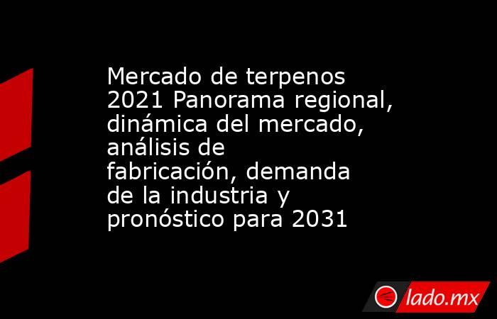 Mercado de terpenos 2021 Panorama regional, dinámica del mercado, análisis de fabricación, demanda de la industria y pronóstico para 2031. Noticias en tiempo real