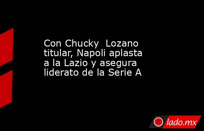 Con Chucky  Lozano titular, Napoli aplasta a la Lazio y asegura liderato de la Serie A. Noticias en tiempo real