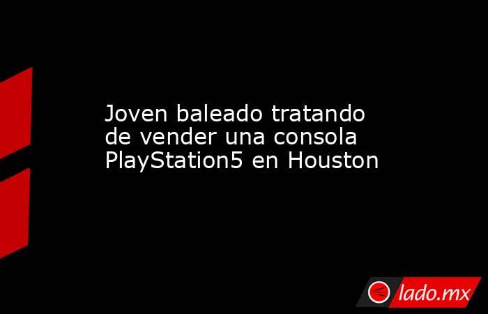 Joven baleado tratando de vender una consola PlayStation5 en Houston. Noticias en tiempo real