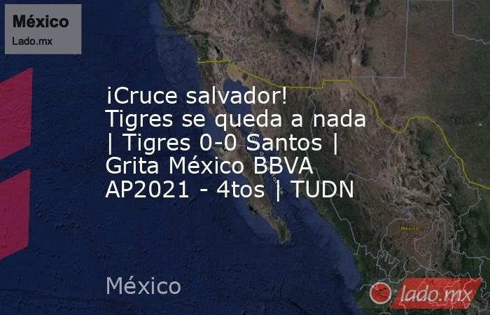 ¡Cruce salvador! Tigres se queda a nada | Tigres 0-0 Santos | Grita México BBVA AP2021 - 4tos | TUDN. Noticias en tiempo real