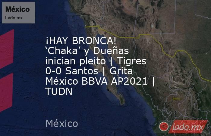 ¡HAY BRONCA! ‘Chaka’ y Dueñas inician pleito | Tigres 0-0 Santos | Grita México BBVA AP2021 | TUDN. Noticias en tiempo real