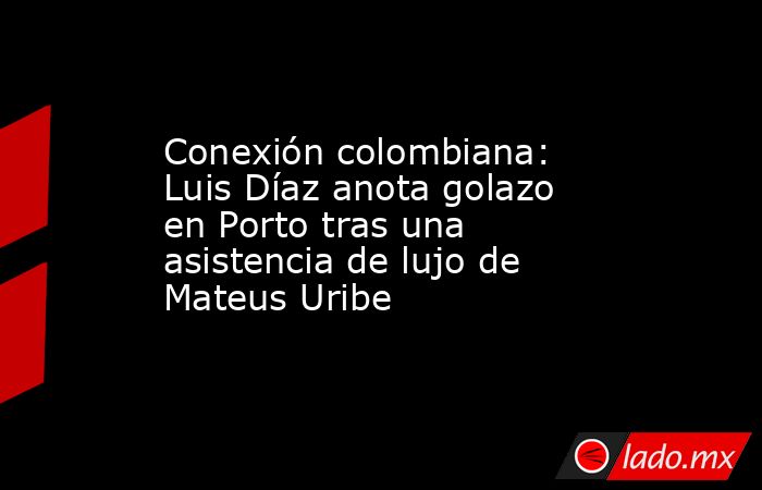 Conexión colombiana: Luis Díaz anota golazo en Porto tras una asistencia de lujo de Mateus Uribe. Noticias en tiempo real