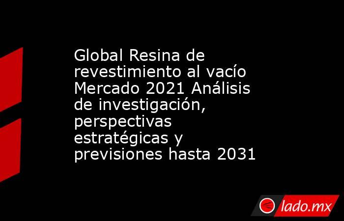 Global Resina de revestimiento al vacío Mercado 2021 Análisis de investigación, perspectivas estratégicas y previsiones hasta 2031. Noticias en tiempo real