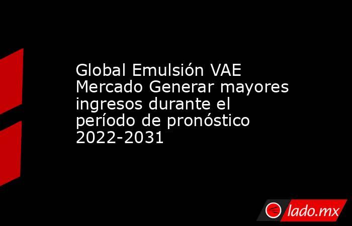 Global Emulsión VAE Mercado Generar mayores ingresos durante el período de pronóstico 2022-2031. Noticias en tiempo real