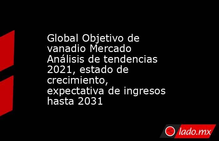 Global Objetivo de vanadio Mercado Análisis de tendencias 2021, estado de crecimiento, expectativa de ingresos hasta 2031. Noticias en tiempo real