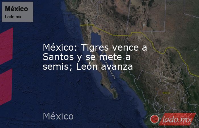 México: Tigres vence a Santos y se mete a semis; León avanza. Noticias en tiempo real