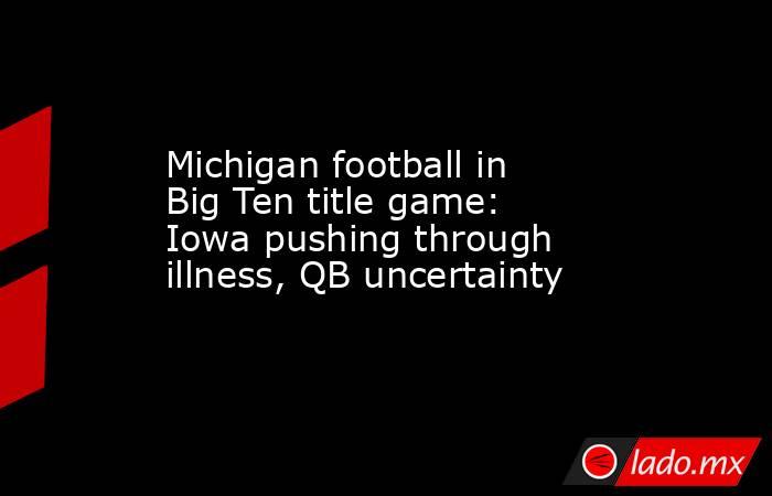 Michigan football in Big Ten title game: Iowa pushing through illness, QB uncertainty. Noticias en tiempo real