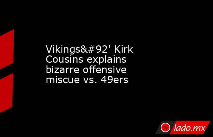 Vikings\' Kirk Cousins explains bizarre offensive miscue vs. 49ers. Noticias en tiempo real