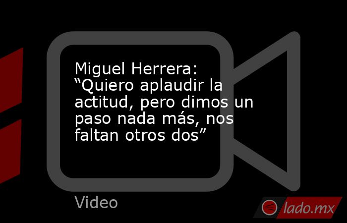 Miguel Herrera: “Quiero aplaudir la actitud, pero dimos un paso nada más, nos faltan otros dos”. Noticias en tiempo real